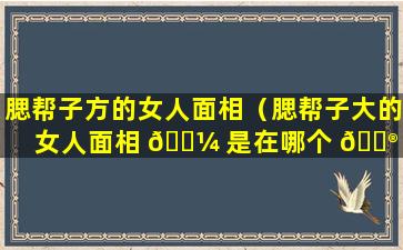 腮帮子方的女人面相（腮帮子大的女人面相 🐼 是在哪个 💮 部位）